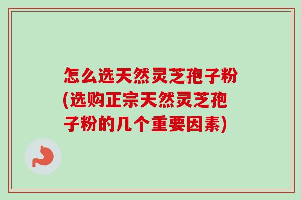 怎么选天然灵芝孢子粉(选购正宗天然灵芝孢子粉的几个重要因素) 怎么选天然灵芝孢子粉(选购正宗天然灵芝孢子粉的几个重要因素)