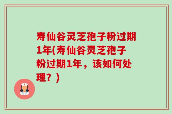 寿仙谷灵芝孢子粉过期1年(寿仙谷灵芝孢子粉过期1年，该如何处理？)