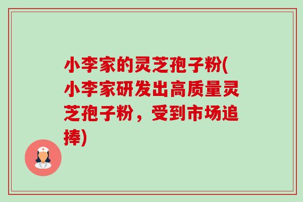 小李家的灵芝孢子粉(小李家研发出高质量灵芝孢子粉,受到市场追捧) 小李家的灵芝孢子粉(小李家研发出高质量灵芝孢子粉,受到市场追捧)