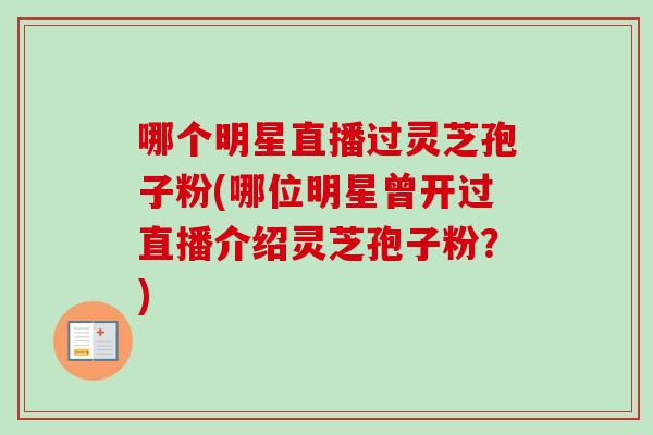 哪个明星直播过灵芝孢子粉(哪位明星曾开过直播介绍灵芝孢子粉？)
