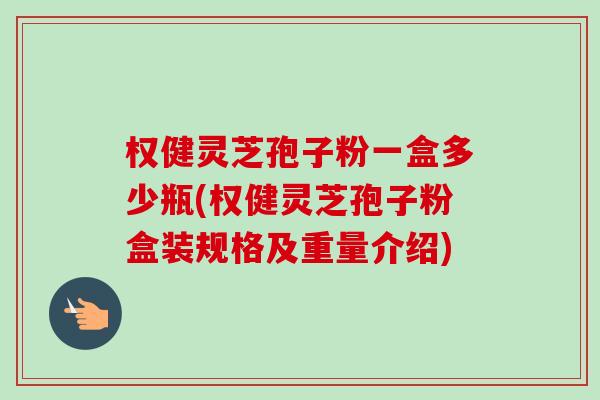 权健灵芝孢子粉一盒多少瓶(权健灵芝孢子粉盒装规格及重量介绍) 权健灵芝孢子粉一盒多少瓶(权健灵芝孢子粉盒装规格及重量介绍)