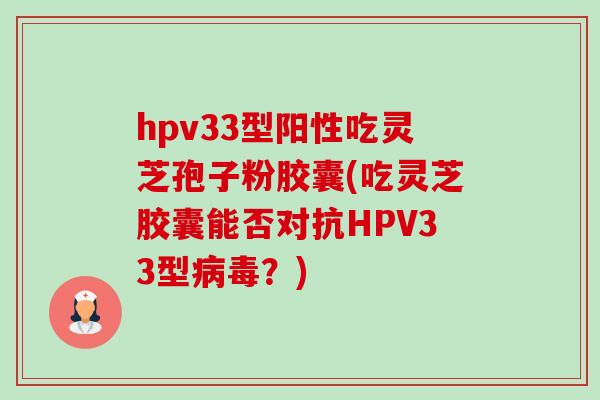 hpv33型阳性吃灵芝孢子粉胶囊(吃灵芝胶囊能否对抗HPV33型?) hpv33型阳性吃灵芝孢子粉胶囊(吃灵芝胶囊能否对抗HPV33型?)