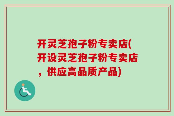 开灵芝孢子粉专卖店(开设灵芝孢子粉专卖店,供应高品质产品) 开灵芝孢子粉专卖店(开设灵芝孢子粉专卖店,供应高品质产品)