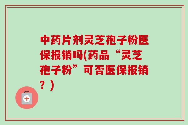 片剂灵芝孢子粉医保报销吗(药品“灵芝孢子粉”可否医保报销?) 片剂灵芝孢子粉医保报销吗(药品“灵芝孢子粉”可否医保报销?)