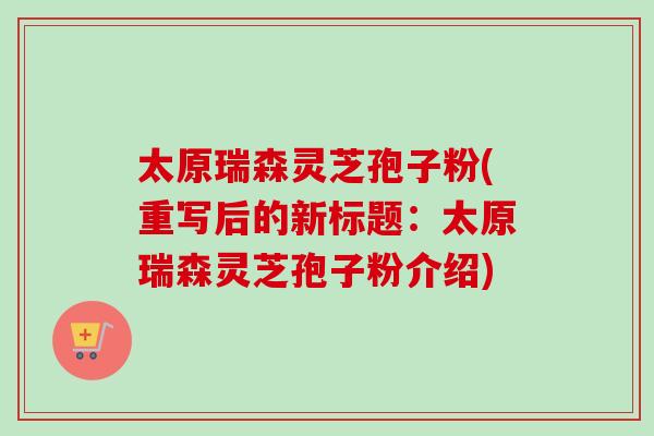 太原瑞森灵芝孢子粉(重写后的新标题:太原瑞森灵芝孢子粉介绍) 太原瑞森灵芝孢子粉(重写后的新标题:太原瑞森灵芝孢子粉介绍)