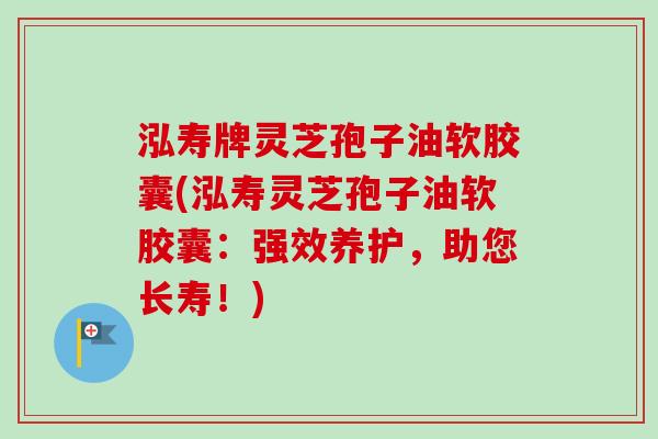 泓寿牌灵芝孢子油软胶囊(泓寿灵芝孢子油软胶囊:强效养护,助您长寿!) 泓寿牌灵芝孢子油软胶囊(泓寿灵芝孢子油软胶囊:强效养护,助您长寿!)
