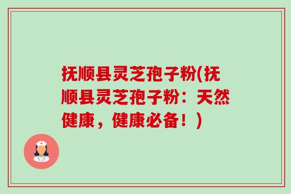 抚顺县灵芝孢子粉(抚顺县灵芝孢子粉:天然健康,健康必备!) 抚顺县灵芝孢子粉(抚顺县灵芝孢子粉:天然健康,健康必备!)