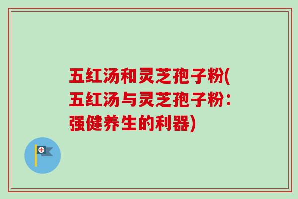 五红汤和灵芝孢子粉(五红汤与灵芝孢子粉:强健养生的利器) 五红汤和灵芝孢子粉(五红汤与灵芝孢子粉:强健养生的利器)
