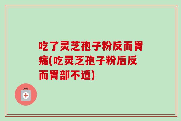 吃了灵芝孢子粉反而胃痛(吃灵芝孢子粉后反而胃部不适) 吃了灵芝孢子粉反而胃痛(吃灵芝孢子粉后反而胃部不适)