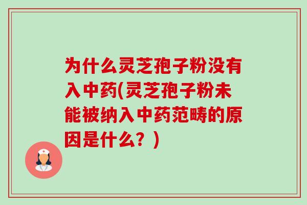 为什么灵芝孢子粉没有入(灵芝孢子粉未能被纳入范畴的原因是什么?) 为什么灵芝孢子粉没有入(灵芝孢子粉未能被纳入范畴的原因是什么?)