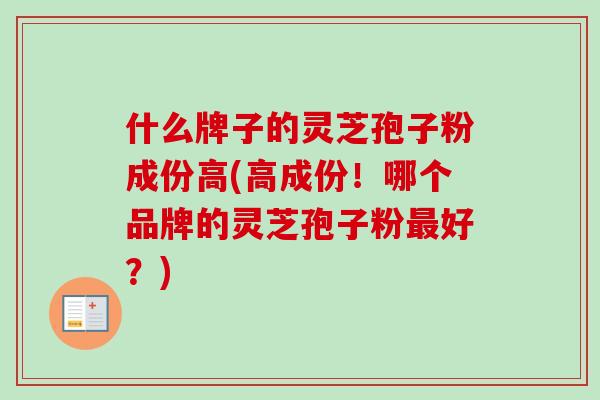 什么牌子的灵芝孢子粉成份高(高成份!哪个品牌的灵芝孢子粉好?) 什么牌子的灵芝孢子粉成份高(高成份!哪个品牌的灵芝孢子粉好?)