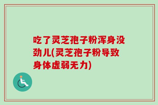 吃了灵芝孢子粉浑身没劲儿(灵芝孢子粉导致身体虚弱无力) 吃了灵芝孢子粉浑身没劲儿(灵芝孢子粉导致身体虚弱无力)