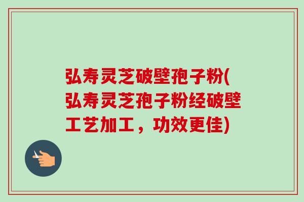 弘寿灵芝破壁孢子粉(弘寿灵芝孢子粉经破壁工艺加工,功效更佳) 弘寿灵芝破壁孢子粉(弘寿灵芝孢子粉经破壁工艺加工,功效更佳)