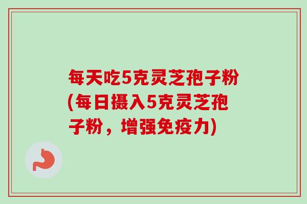 每天吃5克灵芝孢子粉(每日摄入5克灵芝孢子粉,增强免疫力) 每天吃5克灵芝孢子粉(每日摄入5克灵芝孢子粉,增强免疫力)