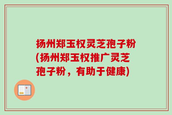 扬州郑玉权灵芝孢子粉(扬州郑玉权推广灵芝孢子粉,有助于健康) 扬州郑玉权灵芝孢子粉(扬州郑玉权推广灵芝孢子粉,有助于健康)
