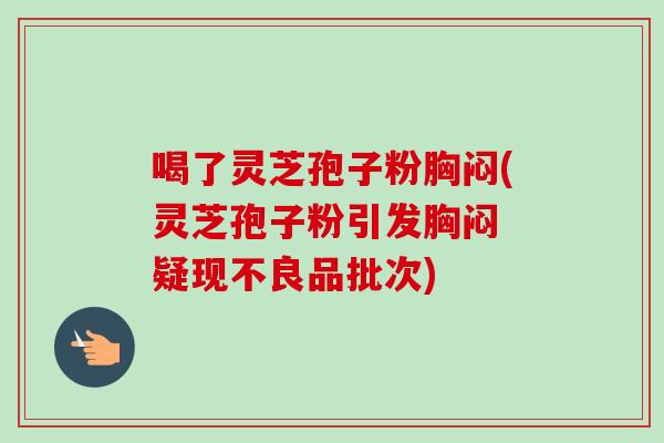 喝了灵芝孢子粉胸闷(灵芝孢子粉引发胸闷 疑现不良品批次) 喝了灵芝孢子粉胸闷(灵芝孢子粉引发胸闷 疑现不良品批次)