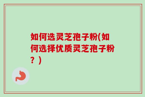 如何选灵芝孢子粉(如何选择优质灵芝孢子粉?) 如何选灵芝孢子粉(如何选择优质灵芝孢子粉?)