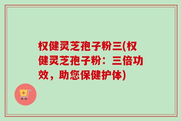 权健灵芝孢子粉三(权健灵芝孢子粉:三倍功效,助您保健护体) 权健灵芝孢子粉三(权健灵芝孢子粉:三倍功效,助您保健护体)