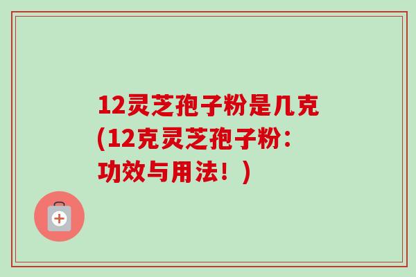 12灵芝孢子粉是几克(12克灵芝孢子粉：功效与用法！)