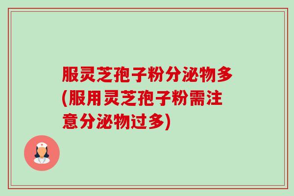 服灵芝孢子粉分泌物多(服用灵芝孢子粉需注意分泌物过多) 服灵芝孢子粉分泌物多(服用灵芝孢子粉需注意分泌物过多)
