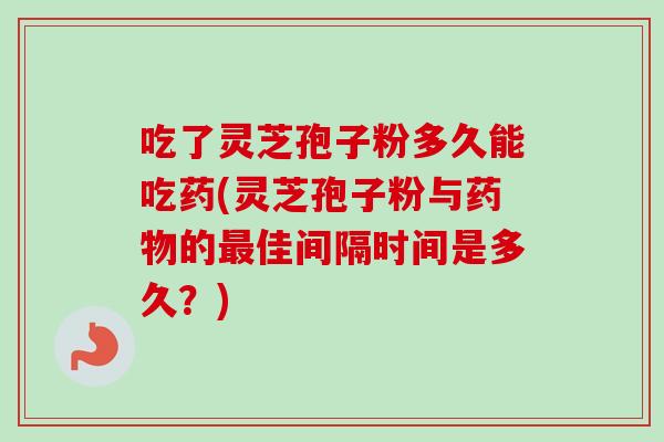 吃了灵芝孢子粉多久能吃药(灵芝孢子粉与的佳间隔时间是多久?) 吃了灵芝孢子粉多久能吃药(灵芝孢子粉与的佳间隔时间是多久?)