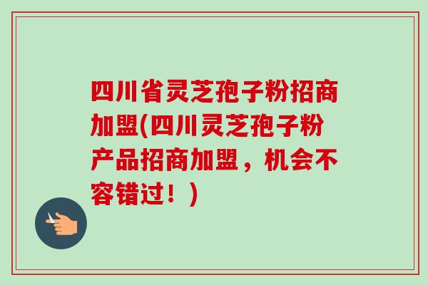 四川省灵芝孢子粉招商加盟(四川灵芝孢子粉产品招商加盟,机会不容错过!) 四川省灵芝孢子粉招商加盟(四川灵芝孢子粉产品招商加盟,机会不容错过!)