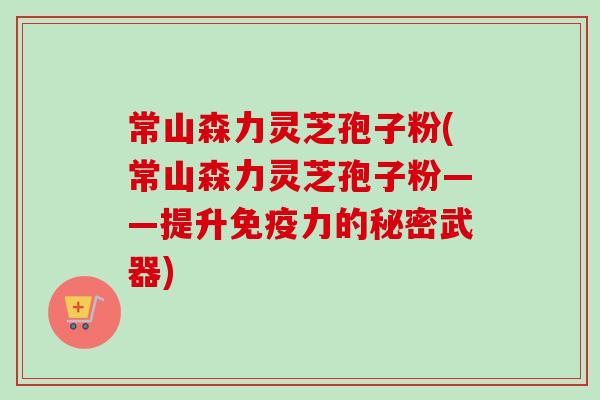 常山森力灵芝孢子粉(常山森力灵芝孢子粉——提升免疫力的秘密武器) 常山森力灵芝孢子粉(常山森力灵芝孢子粉——提升免疫力的秘密武器)