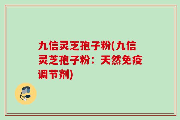 九信灵芝孢子粉(九信灵芝孢子粉:天然免疫调节剂) 九信灵芝孢子粉(九信灵芝孢子粉:天然免疫调节剂)
