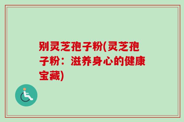 别灵芝孢子粉(灵芝孢子粉：滋养身心的健康宝藏)