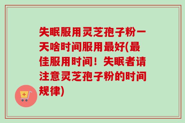 服用灵芝孢子粉一天啥时间服用好(佳服用时间!者请注意灵芝孢子粉的时间规律) 服用灵芝孢子粉一天啥时间服用好(佳服用时间!者请注意灵芝孢子粉的时间规律)