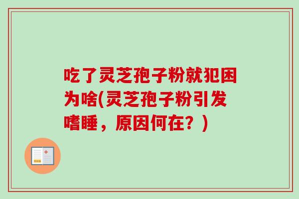 吃了灵芝孢子粉就犯困为啥(灵芝孢子粉引发嗜睡,原因何在?) 吃了灵芝孢子粉就犯困为啥(灵芝孢子粉引发嗜睡,原因何在?)