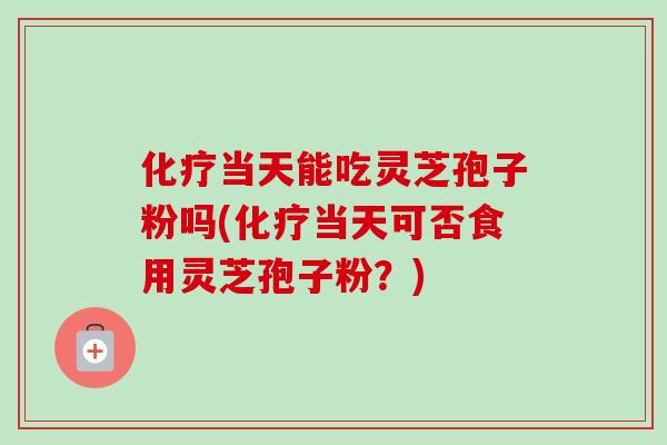 当天能吃灵芝孢子粉吗(当天可否食用灵芝孢子粉?) 当天能吃灵芝孢子粉吗(当天可否食用灵芝孢子粉?)