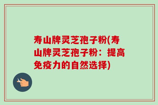 寿山牌灵芝孢子粉(寿山牌灵芝孢子粉:提高免疫力的自然选择) 寿山牌灵芝孢子粉(寿山牌灵芝孢子粉:提高免疫力的自然选择)