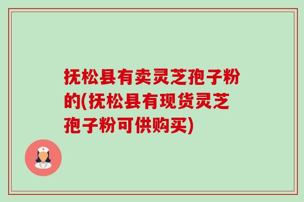 抚松县有卖灵芝孢子粉的(抚松县有现货灵芝孢子粉可供购买) 抚松县有卖灵芝孢子粉的(抚松县有现货灵芝孢子粉可供购买)