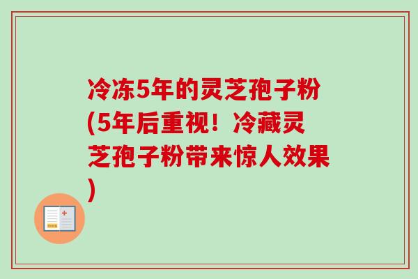 冷冻5年的灵芝孢子粉(5年后重视!冷藏灵芝孢子粉带来惊人效果) 冷冻5年的灵芝孢子粉(5年后重视!冷藏灵芝孢子粉带来惊人效果)