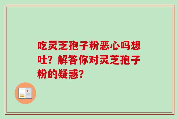 吃灵芝孢子粉恶心吗想吐?解答你对灵芝孢子粉的疑惑? 吃灵芝孢子粉恶心吗想吐?解答你对灵芝孢子粉的疑惑?