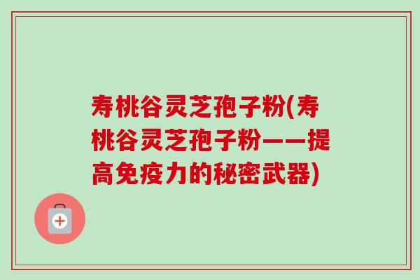 寿桃谷灵芝孢子粉(寿桃谷灵芝孢子粉——提高免疫力的秘密武器) 寿桃谷灵芝孢子粉(寿桃谷灵芝孢子粉——提高免疫力的秘密武器)