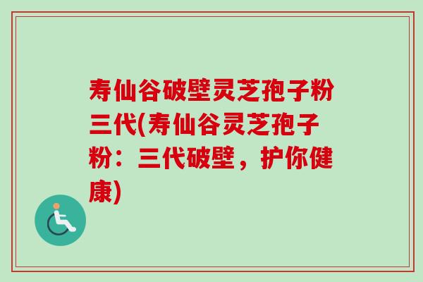 寿仙谷破壁灵芝孢子粉三代(寿仙谷灵芝孢子粉:三代破壁,护你健康) 寿仙谷破壁灵芝孢子粉三代(寿仙谷灵芝孢子粉:三代破壁,护你健康)