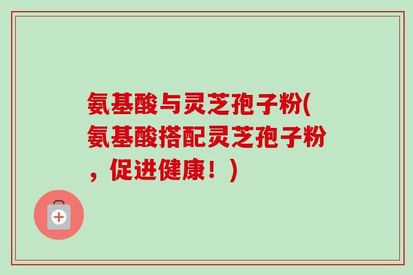 氨基酸与灵芝孢子粉(氨基酸搭配灵芝孢子粉,促进健康!) 氨基酸与灵芝孢子粉(氨基酸搭配灵芝孢子粉,促进健康!)