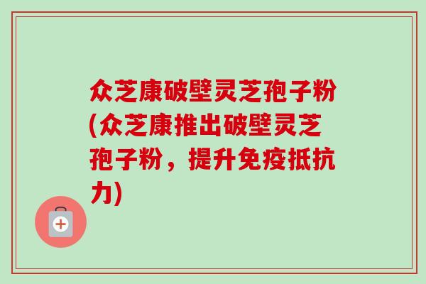 众芝康破壁灵芝孢子粉(众芝康推出破壁灵芝孢子粉,提升免疫抵抗力) 众芝康破壁灵芝孢子粉(众芝康推出破壁灵芝孢子粉,提升免疫抵抗力)