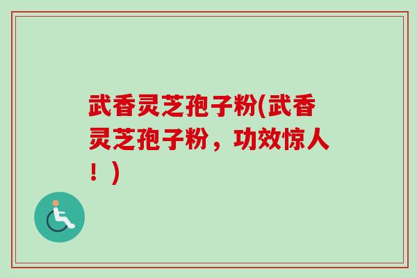 武香灵芝孢子粉(武香灵芝孢子粉，功效惊人！)