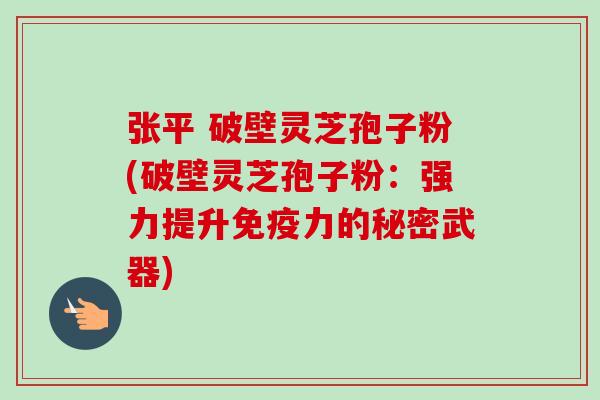 张平 破壁灵芝孢子粉(破壁灵芝孢子粉:强力提升免疫力的秘密武器) 张平 破壁灵芝孢子粉(破壁灵芝孢子粉:强力提升免疫力的秘密武器)