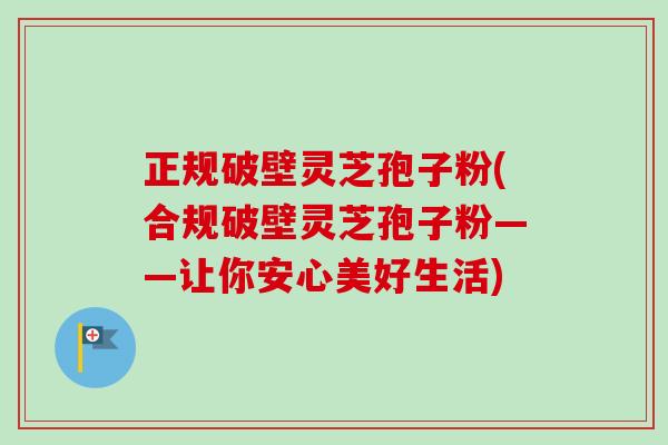 正规破壁灵芝孢子粉(合规破壁灵芝孢子粉——让你安心美好生活)