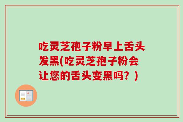 吃灵芝孢子粉早上舌头发黑(吃灵芝孢子粉会让您的舌头变黑吗?) 吃灵芝孢子粉早上舌头发黑(吃灵芝孢子粉会让您的舌头变黑吗?)