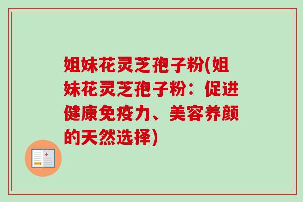 姐妹花灵芝孢子粉(姐妹花灵芝孢子粉：促进健康免疫力、美容养颜的天然选择)