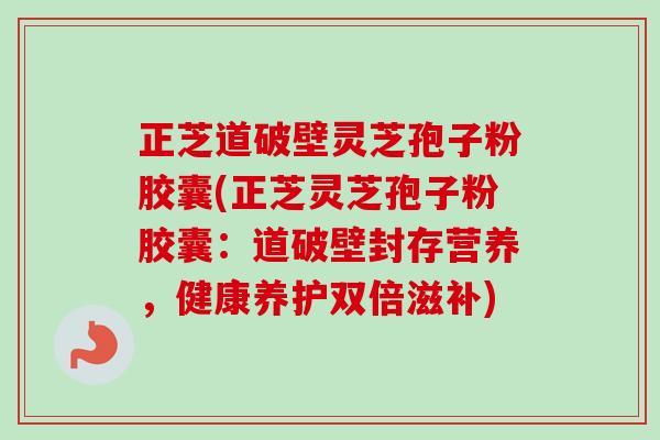 正芝道破壁灵芝孢子粉胶囊(正芝灵芝孢子粉胶囊:道破壁封存营养,健康养护双倍滋补) 正芝道破壁灵芝孢子粉胶囊(正芝灵芝孢子粉胶囊:道破壁封存营养,健康养护双倍滋补)