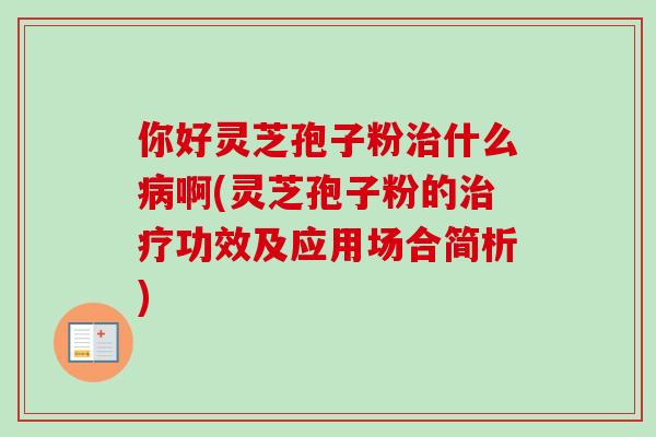 你好灵芝孢子粉什么啊(灵芝孢子粉的功效及应用场合简析) 你好灵芝孢子粉什么啊(灵芝孢子粉的功效及应用场合简析)