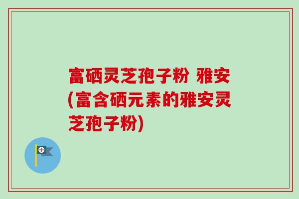 富硒灵芝孢子粉 雅安(富含硒元素的雅安灵芝孢子粉) 富硒灵芝孢子粉 雅安(富含硒元素的雅安灵芝孢子粉)