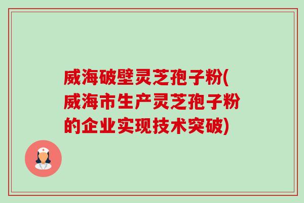 威海破壁灵芝孢子粉(威海市生产灵芝孢子粉的企业实现技术突破)