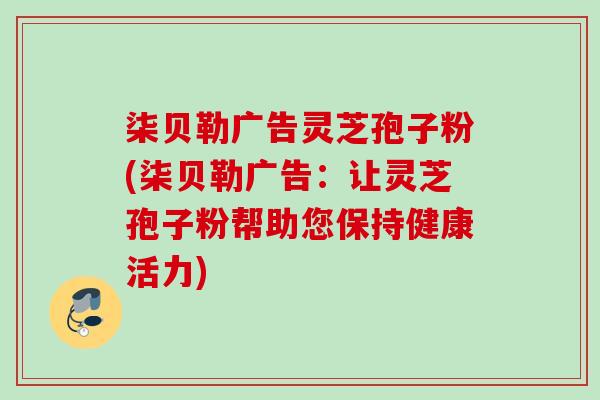 柒贝勒广告灵芝孢子粉(柒贝勒广告：让灵芝孢子粉帮助您保持健康活力)